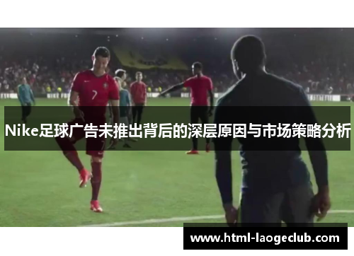 Nike足球广告未推出背后的深层原因与市场策略分析