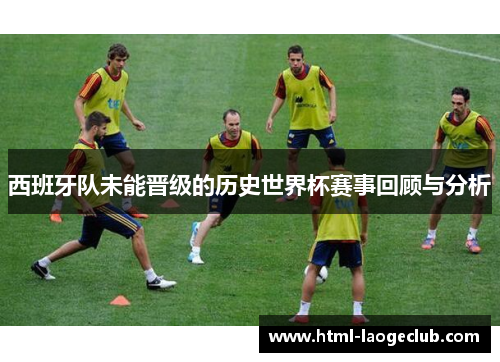 西班牙队未能晋级的历史世界杯赛事回顾与分析 西班牙队未能晋级的历史世界杯赛事回顾与分析