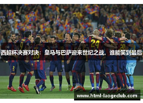 西超杯决赛对决:皇马与巴萨迎来世纪之战,谁能笑到最后 西超杯决赛对决:皇马与巴萨迎来世纪之战,谁能笑到最后
