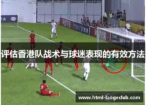 评估香港队战术与球迷表现的有效方法 评估香港队战术与球迷表现的有效方法