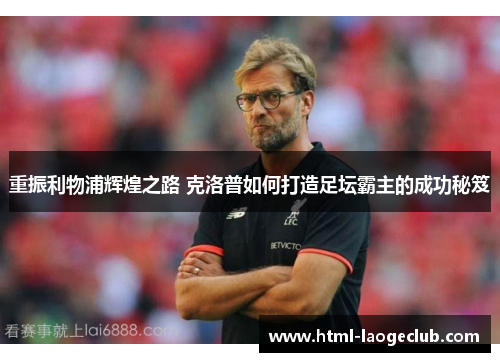 重振利物浦辉煌之路 克洛普如何打造足坛霸主的成功秘笈