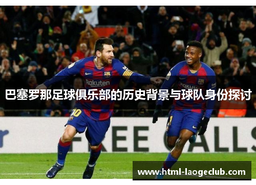 巴塞罗那足球俱乐部的历史背景与球队身份探讨