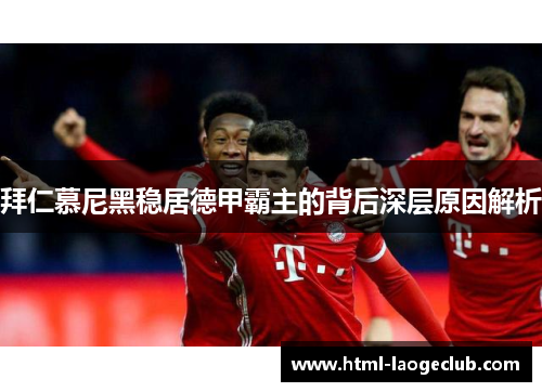 拜仁慕尼黑稳居德甲霸主的背后深层原因解析