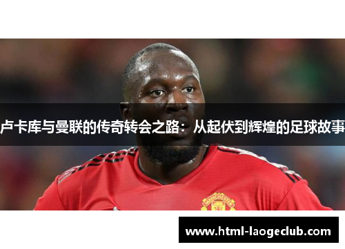 卢卡库与曼联的传奇转会之路：从起伏到辉煌的足球故事