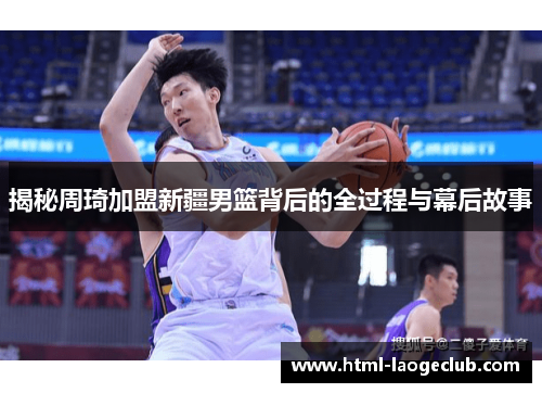 揭秘周琦加盟新疆男篮背后的全过程与幕后故事