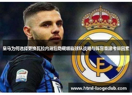 皇马为何选择更换瓦拉内背后隐藏哪些球队战略与阵容重建考量因素