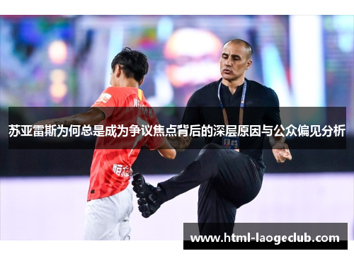 苏亚雷斯为何总是成为争议焦点背后的深层原因与公众偏见分析