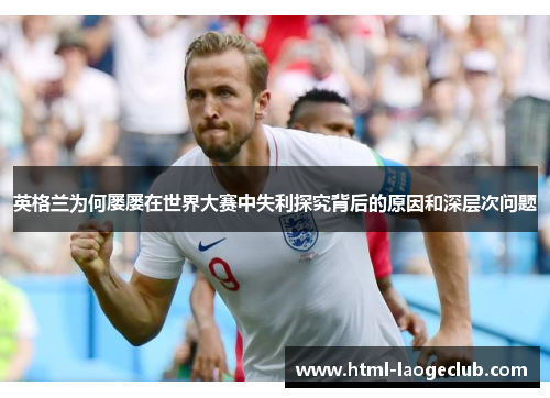 英格兰为何屡屡在世界大赛中失利探究背后的原因和深层次问题 英格兰为何屡屡在世界大赛中失利探究背后的原因和深层次问题