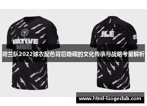 荷兰队2022球衣配色背后隐藏的文化传承与战略考量解析