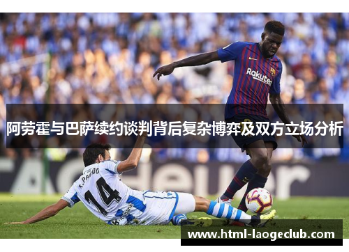阿劳霍与巴萨续约谈判背后复杂博弈及双方立场分析