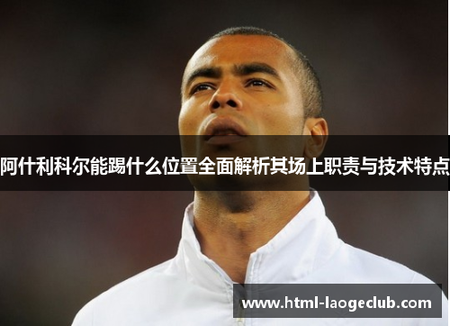 阿什利科尔能踢什么位置全面解析其场上职责与技术特点
