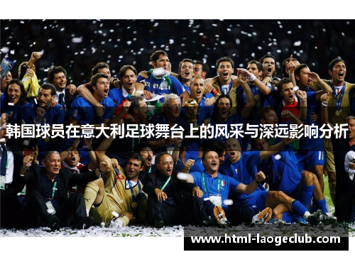 韩国球员在意大利足球舞台上的风采与深远影响分析 韩国球员在意大利足球舞台上的风采与深远影响分析