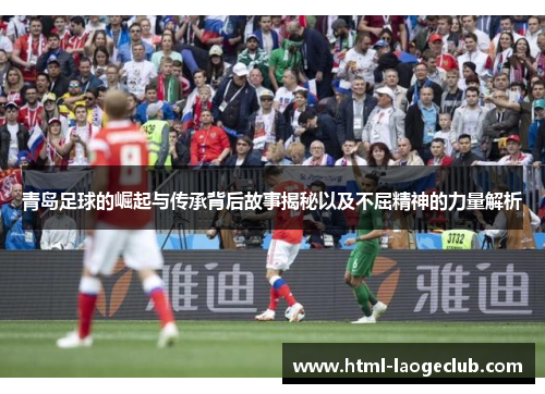 青岛足球的崛起与传承背后故事揭秘以及不屈精神的力量解析 青岛足球的崛起与传承背后故事揭秘以及不屈精神的力量解析