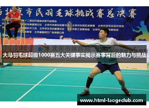 大马羽毛球超级1000赛五大关键事实揭示赛事背后的魅力与挑战 大马羽毛球超级1000赛五大关键事实揭示赛事背后的魅力与挑战