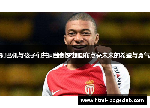 姆巴佩与孩子们共同绘制梦想画布点亮未来的希望与勇气 姆巴佩与孩子们共同绘制梦想画布点亮未来的希望与勇气