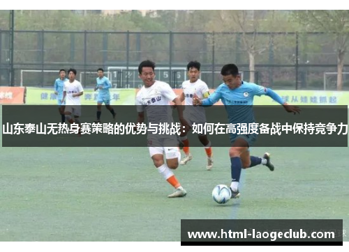 山东泰山无热身赛策略的优势与挑战：如何在高强度备战中保持竞争力