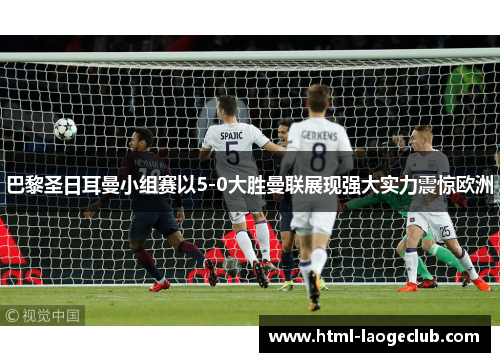 巴黎圣日耳曼小组赛以5-0大胜曼联展现强大实力震惊欧洲