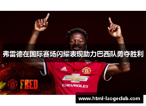 弗雷德在国际赛场闪耀表现助力巴西队勇夺胜利