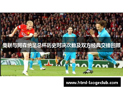 曼联与阿森纳足总杯历史对决次数及双方经典交锋回顾