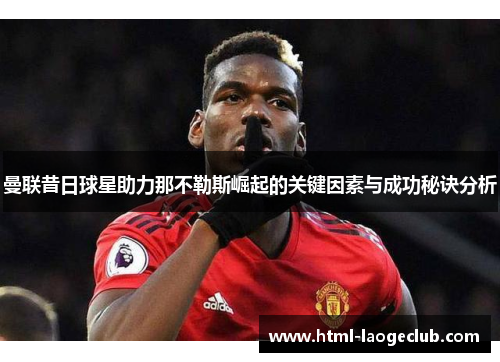 曼联昔日球星助力那不勒斯崛起的关键因素与成功秘诀分析 曼联昔日球星助力那不勒斯崛起的关键因素与成功秘诀分析