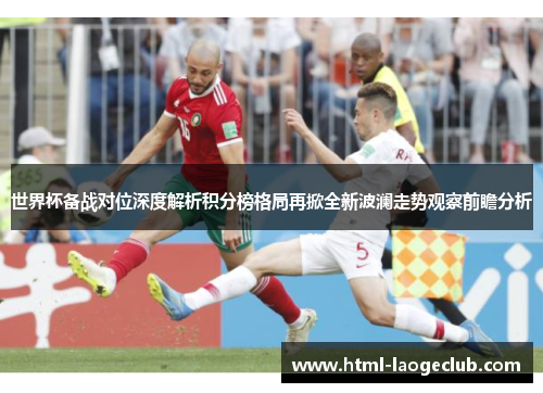 世界杯备战对位深度解析积分榜格局再掀全新波澜走势观察前瞻分析