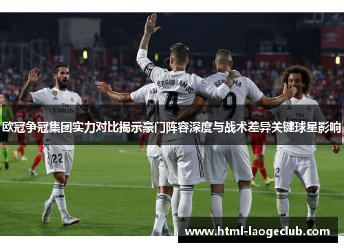 欧冠争冠集团实力对比揭示豪门阵容深度与战术差异关键球星影响