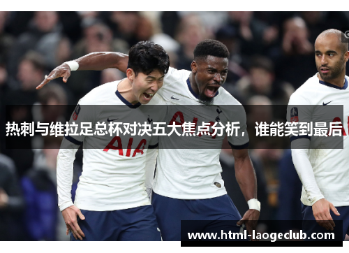 热刺与维拉足总杯对决五大焦点分析，谁能笑到最后