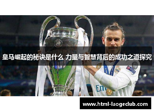皇马崛起的秘诀是什么 力量与智慧背后的成功之道探究 皇马崛起的秘诀是什么 力量与智慧背后的成功之道探究
