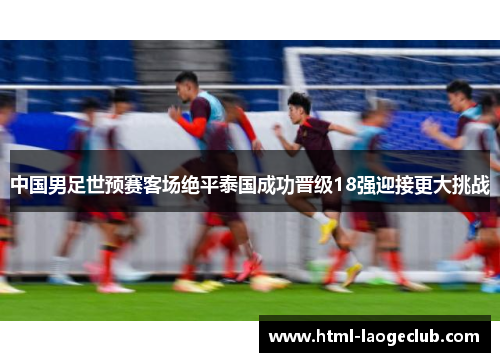 中国男足世预赛客场绝平泰国成功晋级18强迎接更大挑战