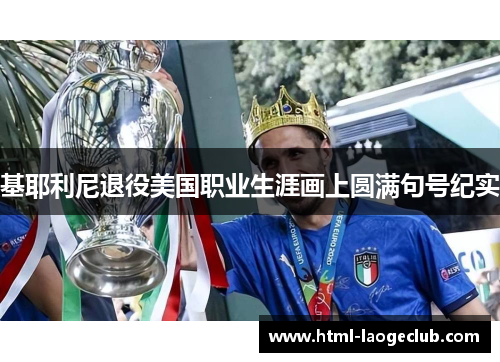 基耶利尼退役美国职业生涯画上圆满句号纪实 基耶利尼退役美国职业生涯画上圆满句号纪实
