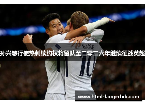 孙兴慜行使热刺续约权将留队至二零二六年继续征战英超