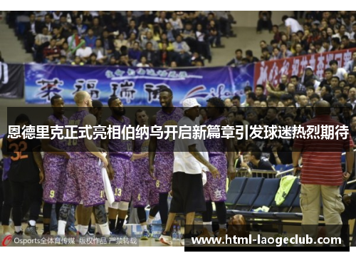 恩德里克正式亮相伯纳乌开启新篇章引发球迷热烈期待