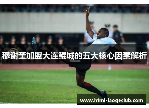 穆谢奎加盟大连鲲城的五大核心因素解析 穆谢奎加盟大连鲲城的五大核心因素解析