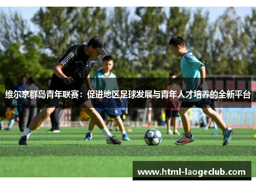 维尔京群岛青年联赛:促进地区足球发展与青年人才培养的全新平台 维尔京群岛青年联赛:促进地区足球发展与青年人才培养的全新平台