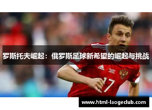 罗斯托夫崛起:俄罗斯足球新希望的崛起与挑战 罗斯托夫崛起:俄罗斯足球新希望的崛起与挑战