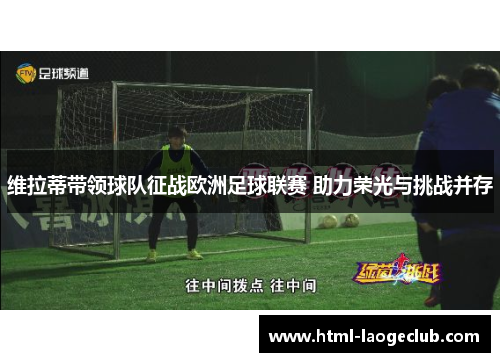 维拉蒂带领球队征战欧洲足球联赛 助力荣光与挑战并存 维拉蒂带领球队征战欧洲足球联赛 助力荣光与挑战并存