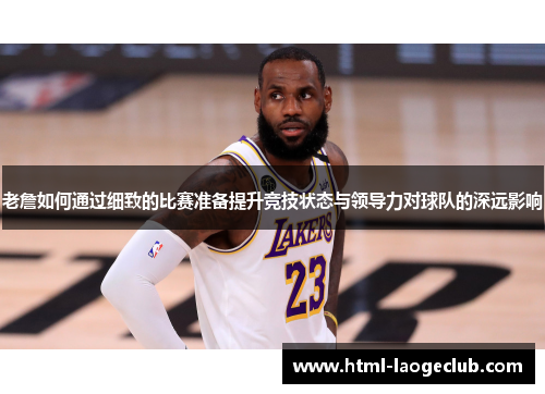 老詹如何通过细致的比赛准备提升竞技状态与领导力对球队的深远影响 老詹如何通过细致的比赛准备提升竞技状态与领导力对球队的深远影响