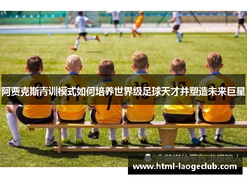 阿贾克斯青训模式如何培养世界级足球天才并塑造未来巨星