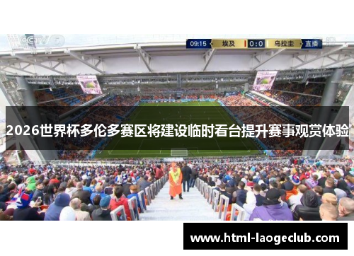 2026世界杯多伦多赛区将建设临时看台提升赛事观赏体验