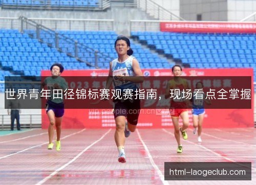 世界青年田径锦标赛观赛指南，现场看点全掌握