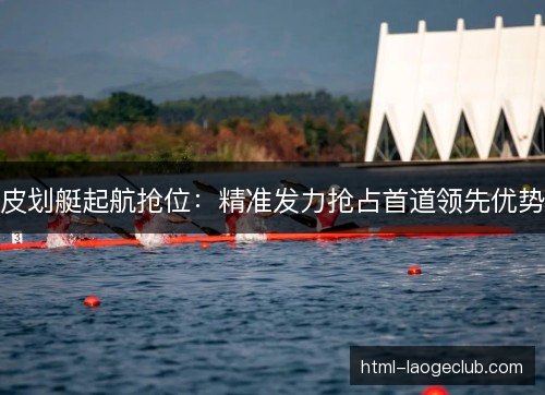 皮划艇起航抢位:精准发力抢占首道领先优势 皮划艇起航抢位:精准发力抢占首道领先优势