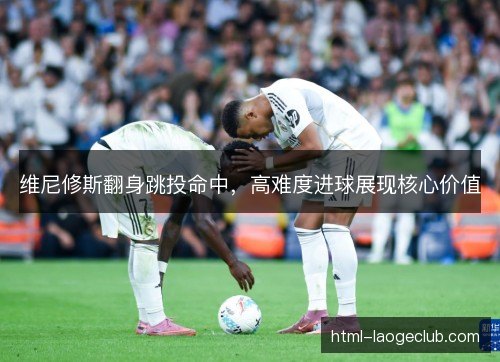 维尼修斯翻身跳投命中，高难度进球展现核心价值