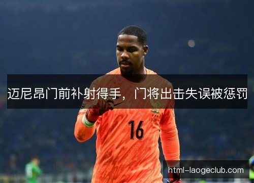 迈尼昂门前补射得手，门将出击失误被惩罚