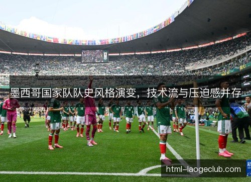 墨西哥国家队队史风格演变，技术流与压迫感并存