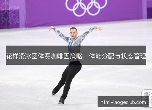 花样滑冰团体赛咖啡因策略，体能分配与状态管理