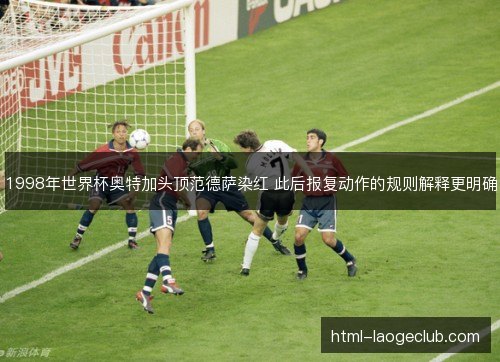 1998年世界杯奥特加头顶范德萨染红 此后报复动作的规则解释更明确