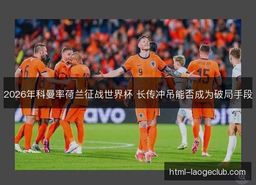 2026年科曼率荷兰征战世界杯 长传冲吊能否成为破局手段